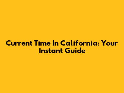 Current Time In California: Your Instant Guide