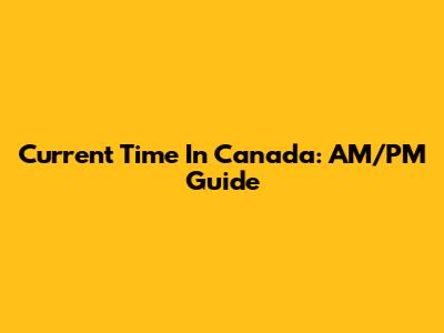Current Time In Canada: AM/PM Guide