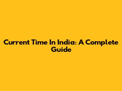 Current Time In India: A Complete Guide
