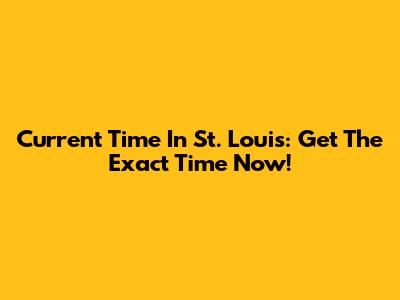 Current Time In St. Louis: Get The Exact Time Now!