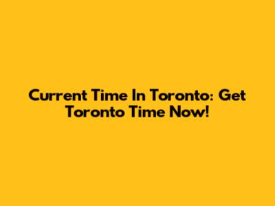 Current Time In Toronto: Get Toronto Time Now!