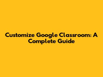 Customize Google Classroom: A Complete Guide