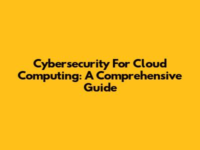 Cybersecurity For Cloud Computing: A Comprehensive Guide