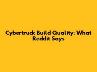 Cybertruck Build Quality: What Reddit Says