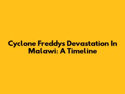 Cyclone Freddy's Devastation In Malawi: A Timeline