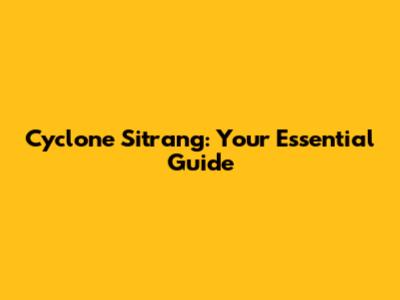 Cyclone Sitrang: Your Essential Guide