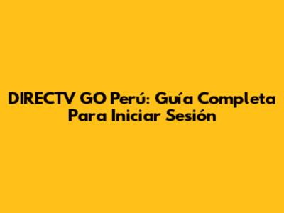 DIRECTV GO Perú: Guía Completa Para Iniciar Sesión