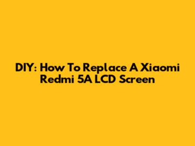 DIY: How To Replace A Xiaomi Redmi 5A LCD Screen
