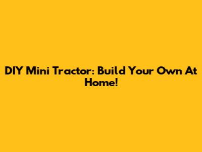 DIY Mini Tractor: Build Your Own At Home!