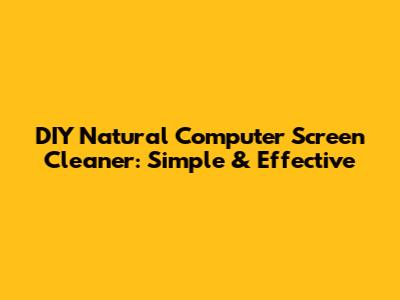 DIY Natural Computer Screen Cleaner: Simple & Effective
