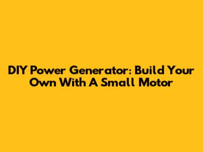 DIY Power Generator: Build Your Own With A Small Motor