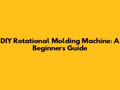 DIY Rotational Molding Machine: A Beginner's Guide