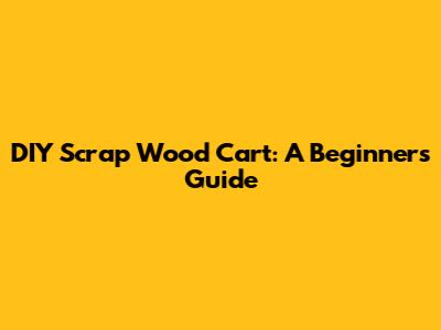 DIY Scrap Wood Cart: A Beginner's Guide