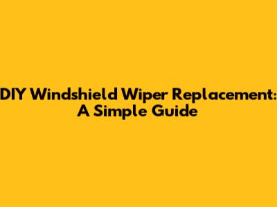 DIY Windshield Wiper Replacement: A Simple Guide