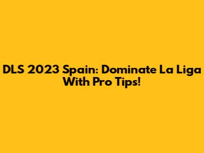 DLS 2023 Spain: Dominate La Liga With Pro Tips!