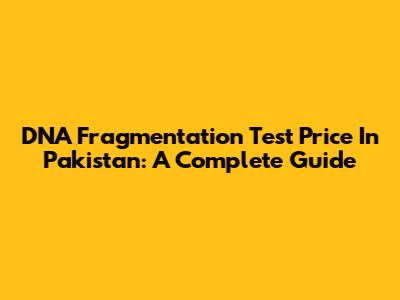 DNA Fragmentation Test Price In Pakistan: A Complete Guide