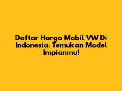 Daftar Harga Mobil VW Di Indonesia: Temukan Model Impianmu!