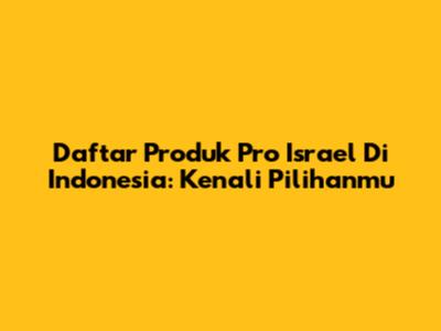 Daftar Produk Pro Israel Di Indonesia: Kenali Pilihanmu