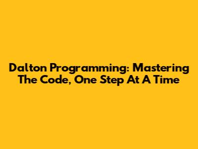Dalton Programming: Mastering The Code, One Step At A Time
