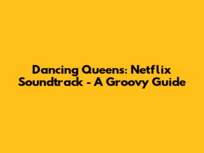 Dancing Queens: Netflix Soundtrack - A Groovy Guide