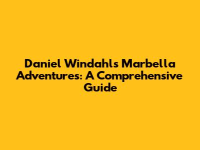Daniel Windahl's Marbella Adventures: A Comprehensive Guide