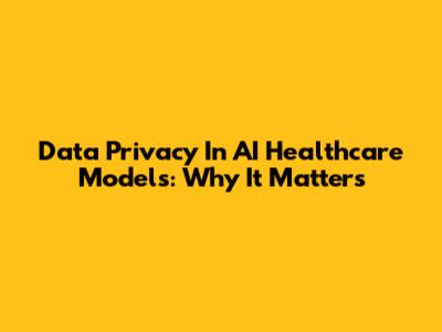 Data Privacy In AI Healthcare Models: Why It Matters