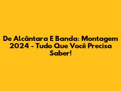 De Alcântara E Banda: Montagem 2024 - Tudo Que Você Precisa Saber!