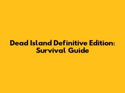 Dead Island Definitive Edition: Survival Guide