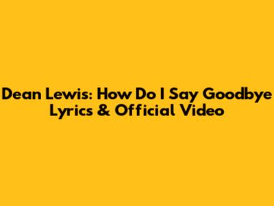 Dean Lewis: How Do I Say Goodbye Lyrics & Official Video