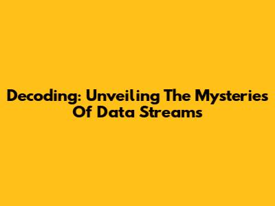 Decoding: Unveiling The Mysteries Of Data Streams