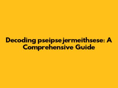 Decoding 'pseipsejermeithsese': A Comprehensive Guide