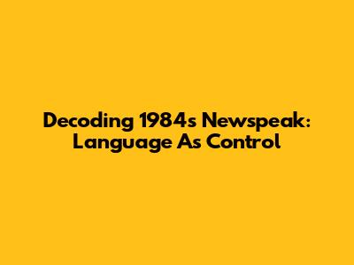 Decoding 1984's Newspeak: Language As Control