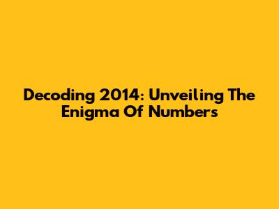 Decoding 2014: Unveiling The Enigma Of Numbers