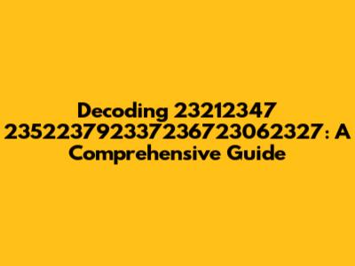 Decoding 23212347 235223792337236723062327: A Comprehensive Guide