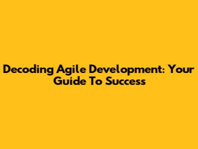 Decoding Agile Development: Your Guide To Success