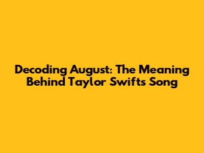 Decoding August: The Meaning Behind Taylor Swift's Song