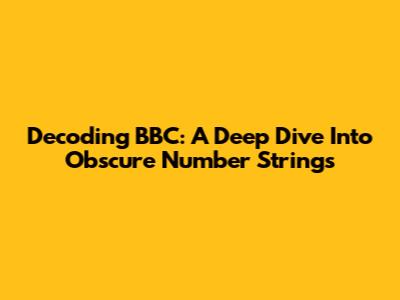 Decoding BBC: A Deep Dive Into Obscure Number Strings