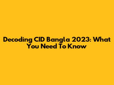 Decoding CID Bangla 2023: What You Need To Know