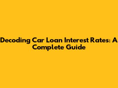 Decoding Car Loan Interest Rates: A Complete Guide