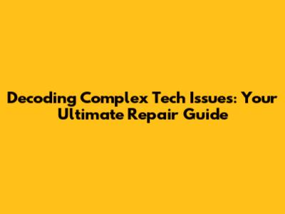 Decoding Complex Tech Issues: Your Ultimate Repair Guide