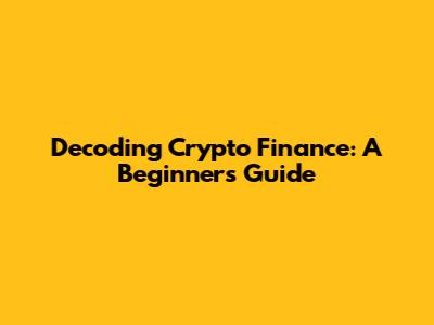 Decoding Crypto Finance: A Beginner's Guide