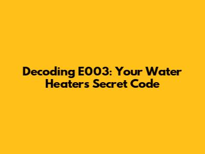 Decoding E003: Your Water Heater's Secret Code