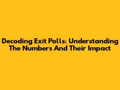 Decoding Exit Polls: Understanding The Numbers And Their Impact
