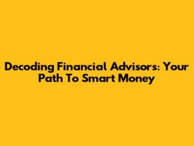Decoding Financial Advisors: Your Path To Smart Money