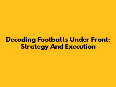 Decoding Football's Under Front: Strategy And Execution