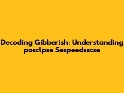 Decoding Gibberish: Understanding 'posclpse Sespeedsscse'