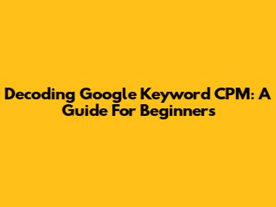 Decoding Google Keyword CPM: A Guide For Beginners