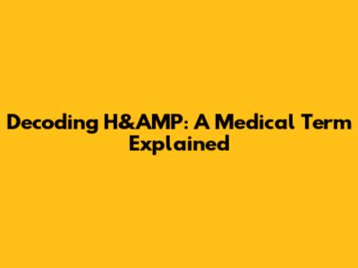 Decoding H&AMP: A Medical Term Explained