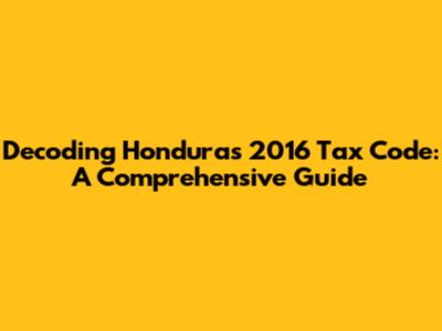 Decoding Honduras' 2016 Tax Code: A Comprehensive Guide