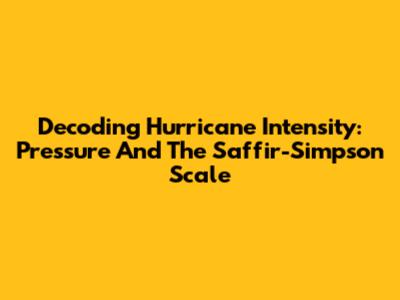Decoding Hurricane Intensity: Pressure And The Saffir-Simpson Scale